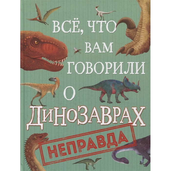 Книга 978-5-353-10029-4 Все, что вам говорили о динозаврах, - неправда!